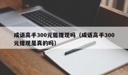 成语高手300元能提现吗（成语高手300元提现是真的吗）