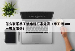 怎么联系手工活串珠厂家外发（手工活300一天在家做）