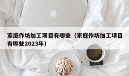 家庭作坊加工项目有哪些（家庭作坊加工项目有哪些2023年）