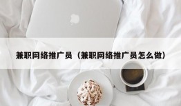 兼职网络推广员（兼职网络推广员怎么做）