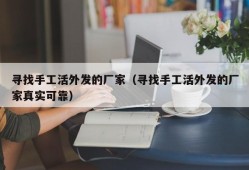 寻找手工活外发的厂家（寻找手工活外发的厂家真实可靠）