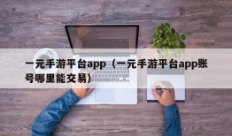 一元手游平台app（一元手游平台app账号哪里能交易）