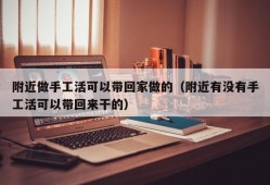 附近做手工活可以带回家做的（附近有没有手工活可以带回来干的）