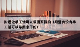 附近做手工活可以带回家做的（附近有没有手工活可以带回来干的）