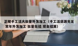 正规手工活大批量外发加工（手工活货源充足 常年外发加工 批量批结 现金结算）