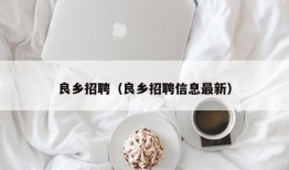 良乡招聘（良乡招聘信息最新）