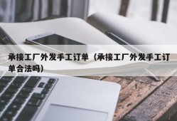 承接工厂外发手工订单（承接工厂外发手工订单合法吗）