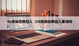 58同城招聘招人（58同城招聘招人要钱吗）