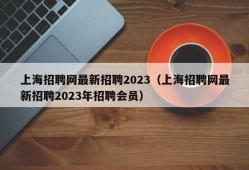 上海招聘网最新招聘2023（上海招聘网最新招聘2023年招聘会员）