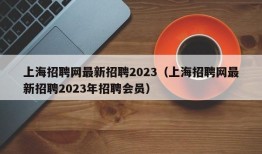 上海招聘网最新招聘2023（上海招聘网最新招聘2023年招聘会员）