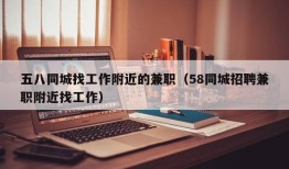 五八同城找工作附近的兼职（58同城招聘兼职附近找工作）