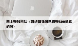 网上赚钱团队（网络赚钱团队日赚800是真的吗）