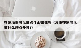 在家没事可以做点什么赚钱呢（没事在家可以做什么赚点外快?）