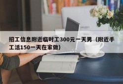 招工信息附近临时工300元一天男（附近手工活150一天在家做）