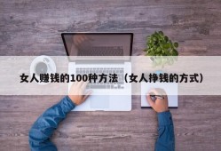 女人赚钱的100种方法（女人挣钱的方式）