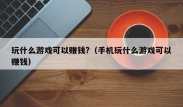 玩什么游戏可以赚钱?（手机玩什么游戏可以赚钱）