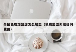 全国免费加盟店怎么加盟（免费加盟无需任何费用）