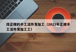 找正规的手工活外发加工（2021年正规手工活外发加工工）