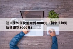 初中生如何快速赚到3000元（初中生如何快速赚到3000元）