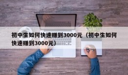 初中生如何快速赚到3000元（初中生如何快速赚到3000元）