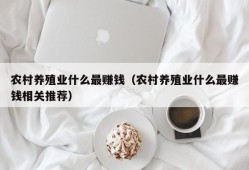 农村养殖业什么最赚钱（农村养殖业什么最赚钱相关推荐）