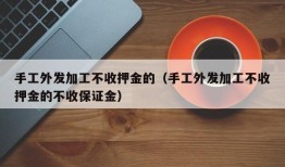 手工外发加工不收押金的（手工外发加工不收押金的不收保证金）