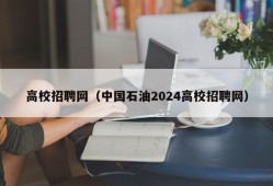 高校招聘网（中国石油2024高校招聘网）