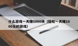 什么游戏一天赚1000块（轻松一天赚1000元的游戏）