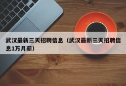 武汉最新三天招聘信息（武汉最新三天招聘信息1万月薪）