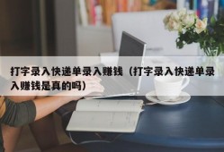 打字录入快递单录入赚钱（打字录入快递单录入赚钱是真的吗）