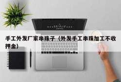 手工外发厂家串珠子（外发手工串珠加工不收押金）