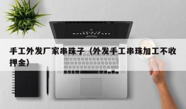 手工外发厂家串珠子（外发手工串珠加工不收押金）