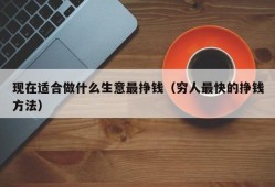 现在适合做什么生意最挣钱（穷人最快的挣钱方法）