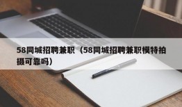 58同城招聘兼职（58同城招聘兼职模特拍摄可靠吗）