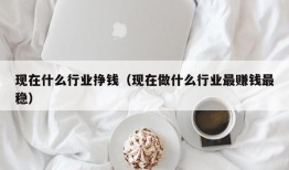 现在什么行业挣钱（现在做什么行业最赚钱最稳）