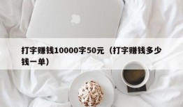 打字赚钱10000字50元（打字赚钱多少钱一单）