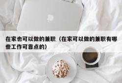 在家也可以做的兼职（在家可以做的兼职有哪些工作可靠点的）