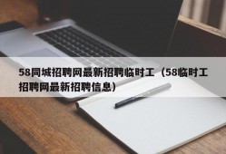 58同城招聘网最新招聘临时工（58临时工招聘网最新招聘信息）