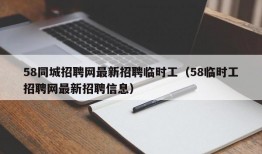 58同城招聘网最新招聘临时工（58临时工招聘网最新招聘信息）