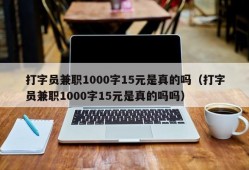 打字员兼职1000字15元是真的吗（打字员兼职1000字15元是真的吗吗）