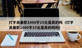 打字员兼职1000字15元是真的吗（打字员兼职1000字15元是真的吗吗）