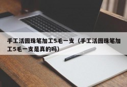 手工活圆珠笔加工5毛一支（手工活圆珠笔加工5毛一支是真的吗）