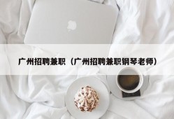 广州招聘兼职（广州招聘兼职钢琴老师）