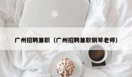 广州招聘兼职（广州招聘兼职钢琴老师）