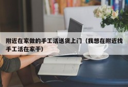 附近在家做的手工活送货上门（我想在附近找手工活在家干）