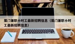 厦门兼职小时工最新招聘信息（厦门兼职小时工最新招聘信息）