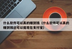 什么软件可以真的赚到钱（什么软件可以真的赚到钱还可以提现在支付宝）