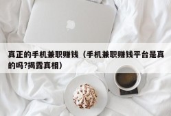 真正的手机兼职赚钱（手机兼职赚钱平台是真的吗?揭露真相）