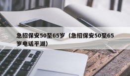 急招保安50至65岁（急招保安50至65岁电话平湖）