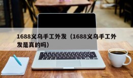 1688义乌手工外发（1688义乌手工外发是真的吗）